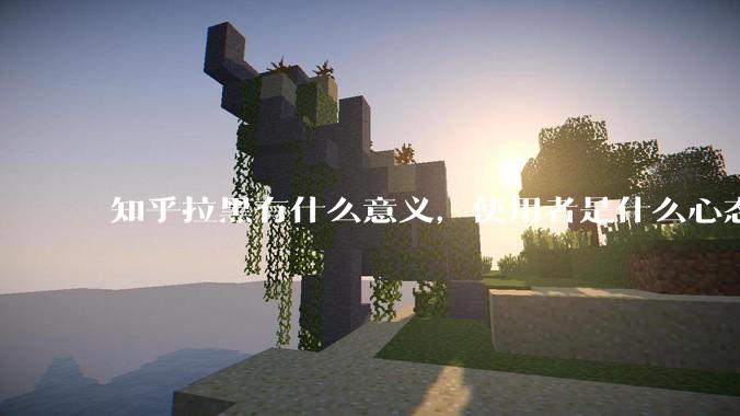 知乎拉黑有什么意义，使用者是什么心态？