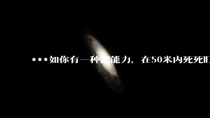***如你有一种超能力，在50米内死死盯着一个人5秒，然后全身用力一紧，这个人就会炸成肉酱，你会做什么？